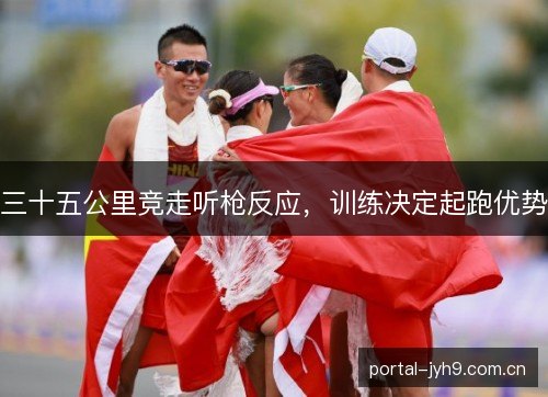 三十五公里竞走听枪反应,训练决定起跑优势 三十五公里竞走听枪反应,训练决定起跑优势