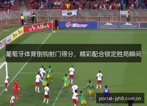 葡萄牙体育倒钩射门得分，精彩配合锁定胜局瞬间